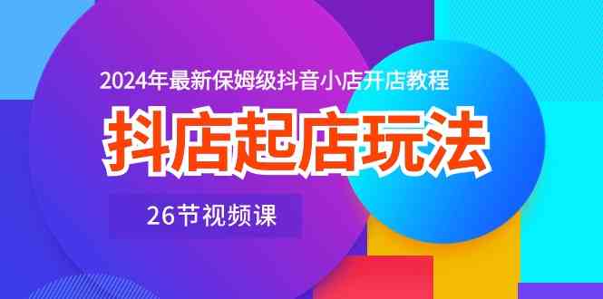 抖店起店玩法，2024年最新保姆级抖音小店开店教程（26节视频课）-网站游戏源码-黑科技工具分享-www.0592tk.cn-厦门腾空互联