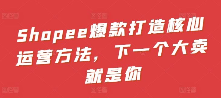 Shopee爆款打造核心运营方法，下一个大卖就是你-网站游戏源码-黑科技工具分享-www.0592tk.cn-厦门腾空互联