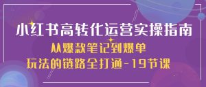 (10530期)小红书-高转化运营 实操指南,从爆款笔记到爆单玩法的链路全打通-19节课-网站游戏源码-黑科技工具分享-www.0592tk.cn-厦门腾空互联