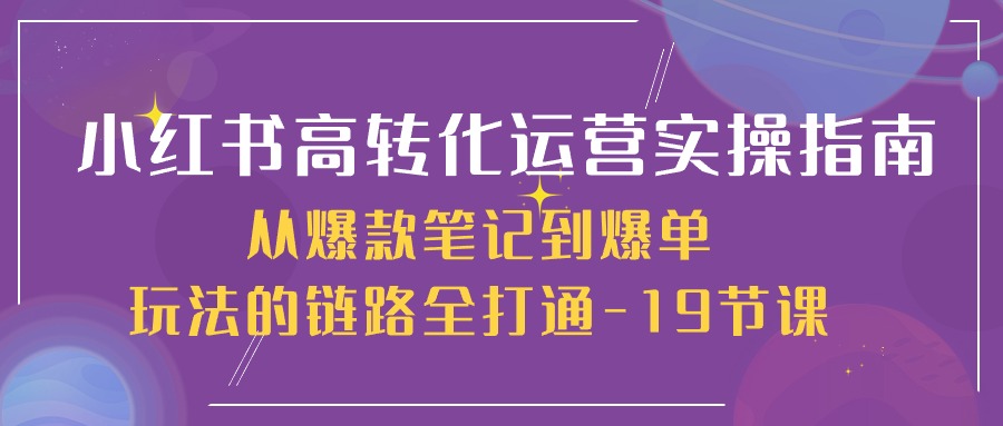 (10530期)小红书-高转化运营 实操指南,从爆款笔记到爆单玩法的链路全打通-19节课-网站游戏源码-黑科技工具分享-www.0592tk.cn-厦门腾空互联
