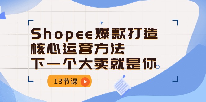 （10777期）Shopee-爆款打造核心运营方法，下一个大卖就是你（13节课）-网站游戏源码-黑科技工具分享-www.0592tk.cn-厦门腾空互联