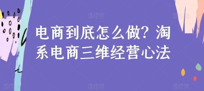 电商到底怎么做？淘系电商三维经营心法-网站游戏源码-黑科技工具分享-www.0592tk.cn-厦门腾空互联