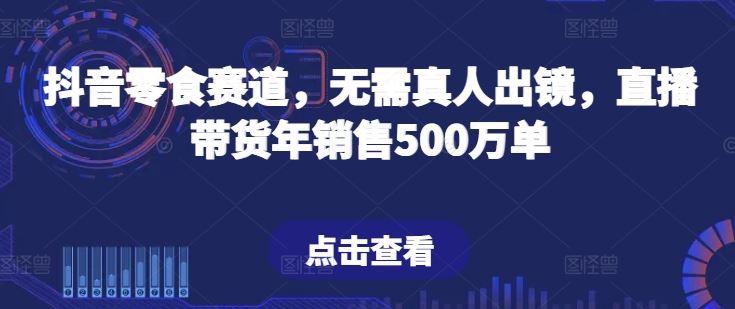 抖音零食赛道，无需真人出镜，直播带货年销售500万单【揭秘】-网站游戏源码-黑科技工具分享-www.0592tk.cn-厦门腾空互联