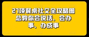 27项餐桌社交全攻略圈总教你会说话、会办事、办成事-网站游戏源码-黑科技工具分享-www.0592tk.cn-厦门腾空互联