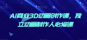 AI商业3D动画创作课，独立动画制作人必修课-网站游戏源码-黑科技工具分享-www.0592tk.cn-厦门腾空互联