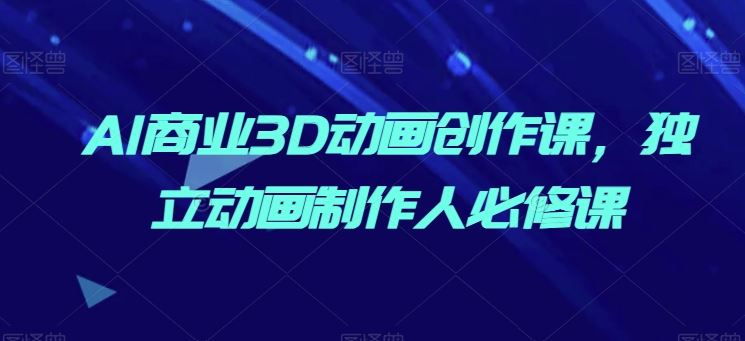 AI商业3D动画创作课，独立动画制作人必修课-网站游戏源码-黑科技工具分享-www.0592tk.cn-厦门腾空互联