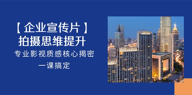 【企业宣传片】拍摄思维提升，专业影视质感核心揭密，一课搞定（18节）-网站游戏源码-黑科技工具分享-www.0592tk.cn-厦门腾空互联