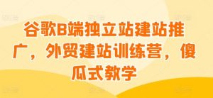 谷歌B端独立站建站推广,外贸建站训练营,傻瓜式教学-网站游戏源码-黑科技工具分享-www.0592tk.cn-厦门腾空互联
