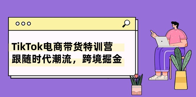 （10730期）TikTok电商带货特训营，跟随时代潮流，跨境掘金（8节课）-网站游戏源码-黑科技工具分享-www.0592tk.cn-厦门腾空互联