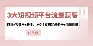 3大短视频平台流量获客，抖音+视频号+快手，从0-1实操起盘做号+流量创收-网站游戏源码-黑科技工具分享-www.0592tk.cn-厦门腾空互联