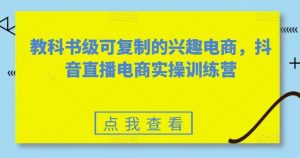 教科书级可复制的兴趣电商，抖音直播电商实操训练营-网站游戏源码-黑科技工具分享-www.0592tk.cn-厦门腾空互联
