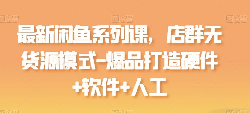 最新闲鱼系列课，店群无货源模式-爆品打造硬件+软件+人工-网站游戏源码-黑科技工具分享-www.0592tk.cn-厦门腾空互联