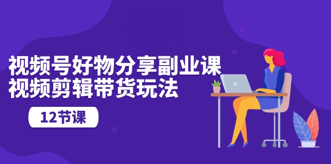视频号好物分享副业课，视频剪辑带货玩法（12节课）-网站游戏源码-黑科技工具分享-www.0592tk.cn-厦门腾空互联