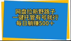 (10468期)网盘拉新野路子,一键托管有号就行,全自动代发视频,每日躺赚500+-网站游戏源码-黑科技工具分享-www.0592tk.cn-厦门腾空互联