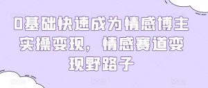0基础快速成为情感博主实操变现,情感赛道变现野路子-网站游戏源码-黑科技工具分享-www.0592tk.cn-厦门腾空互联