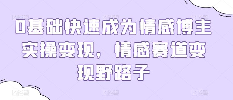 0基础快速成为情感博主实操变现，情感赛道变现野路子-网站游戏源码-黑科技工具分享-www.0592tk.cn-厦门腾空互联