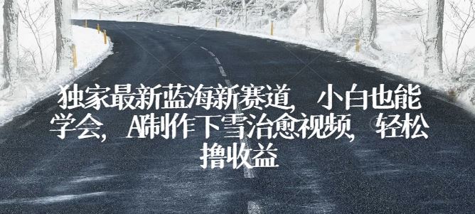 独家最新蓝海新赛道,小白也能学会,AI制作下雪治愈视频,轻松撸收益【揭秘】-网站游戏源码-黑科技工具分享-www.0592tk.cn-厦门腾空互联