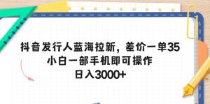 （10557期）抖音发行人蓝海拉新，差价一单35，小白一部手机即可操作，日入3000+-网站游戏源码-黑科技工具分享-www.0592tk.cn-厦门腾空互联
