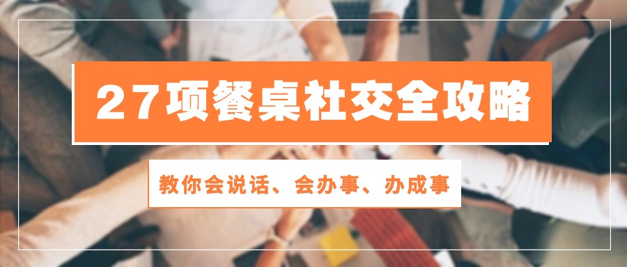 27项餐桌社交全攻略：教你会说话、会办事、办成事（28节高清无水印）-网站游戏源码-黑科技工具分享-www.0592tk.cn-厦门腾空互联