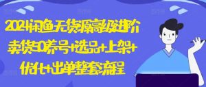 2024闲鱼无货源高级进阶卖货5.0.养号+选品+上架+优化+出单整套流程【揭秘】-网站游戏源码-黑科技工具分享-www.0592tk.cn-厦门腾空互联