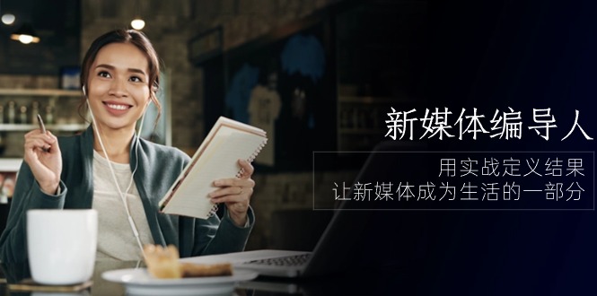 新媒体编导人，用实战定义结果，让新媒体成为生活的一部分 (84节课)-网站游戏源码-黑科技工具分享-www.0592tk.cn-厦门腾空互联