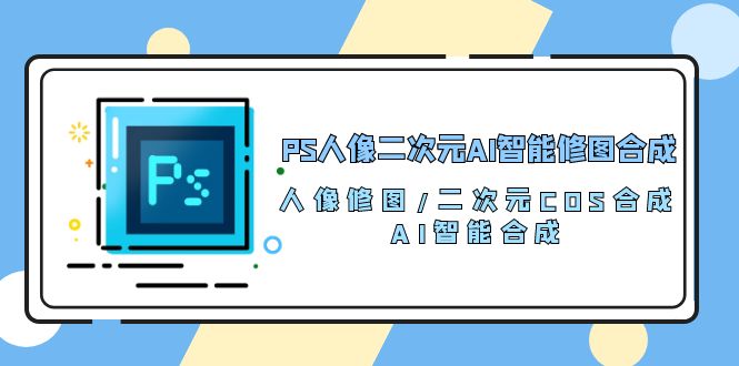 （10286期）PS人像二次元AI智能修图 合成 人像修图/二次元 COS合成/AI 智能合成/100节-网站游戏源码-黑科技工具分享-www.0592tk.cn-厦门腾空互联