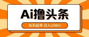 （10792期）AI撸头条，当天起号，第二天见收益，日入2000+-网站游戏源码-黑科技工具分享-www.0592tk.cn-厦门腾空互联