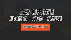 （10254期）情感聊天赛道 用al制作一分钟一条视频 无脑玩法日入500＋-网站游戏源码-黑科技工具分享-www.0592tk.cn-厦门腾空互联