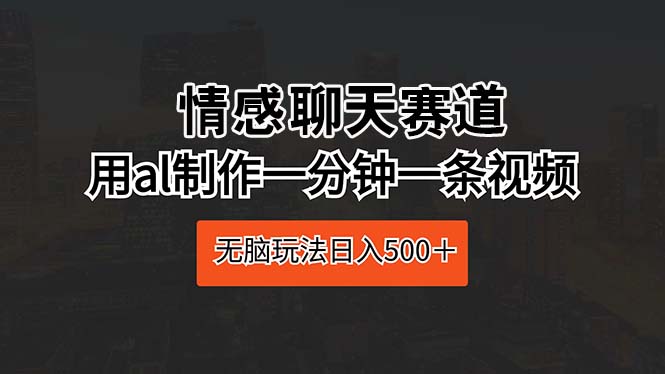 (10254期)情感聊天赛道 用al制作一分钟一条视频 无脑玩法日入500+-网站游戏源码-黑科技工具分享-www.0592tk.cn-厦门腾空互联