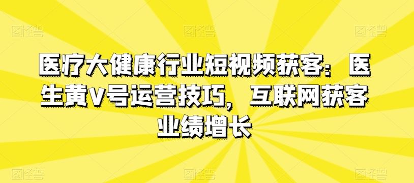 医疗大健康行业短视频获客：医生黄V号运营技巧，互联网获客业绩增长-网站游戏源码-黑科技工具分享-www.0592tk.cn-厦门腾空互联