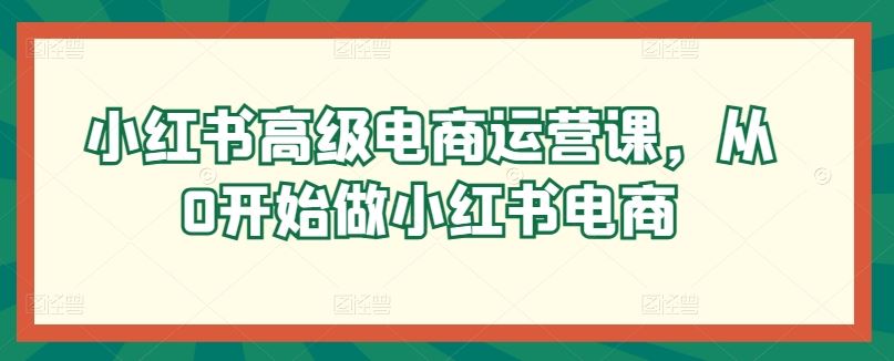 小红书高级电商运营课，从0开始做小红书电商-网站游戏源码-黑科技工具分享-www.0592tk.cn-厦门腾空互联