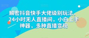 解密抖音快手大佬级别玩法,24小时无人直播间,小白上手神器,多种直播变现【揭秘】-网站游戏源码-黑科技工具分享-www.0592tk.cn-厦门腾空互联