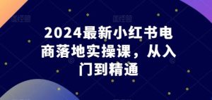 2024最新小红书电商落地实操课,从入门到精通-网站游戏源码-黑科技工具分享-www.0592tk.cn-厦门腾空互联