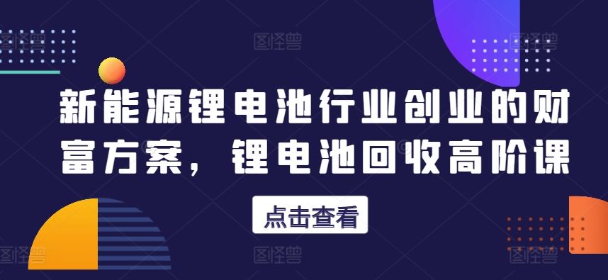 新能源锂电池行业创业的财富方案，锂电池回收高阶课-网站游戏源码-黑科技工具分享-www.0592tk.cn-厦门腾空互联