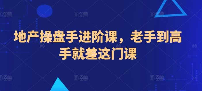 地产操盘手进阶课，老手到高手就差这门课-网站游戏源码-黑科技工具分享-www.0592tk.cn-厦门腾空互联