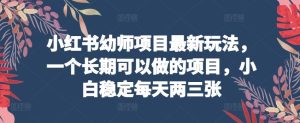 小红书幼师项目最新玩法，一个长期可以做的项目，小白稳定每天两三张-网站游戏源码-黑科技工具分享-www.0592tk.cn-厦门腾空互联