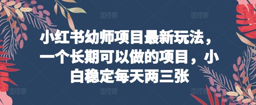小红书幼师项目最新玩法，一个长期可以做的项目，小白稳定每天两三张-网站游戏源码-黑科技工具分享-www.0592tk.cn-厦门腾空互联