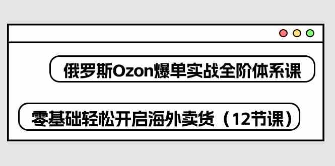 俄罗斯Ozon爆单实战全阶体系课,零基础轻松开启海外卖货(12节课)-网站游戏源码-黑科技工具分享-www.0592tk.cn-厦门腾空互联