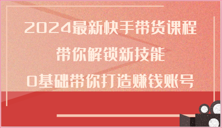 2024最新快手带货课程，带你解锁新技能，0基础带你打造赚钱账号-网站游戏源码-黑科技工具分享-www.0592tk.cn-厦门腾空互联