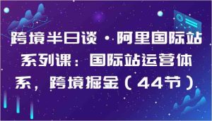 跨境半日谈·阿里国际站系列课：国际站运营体系，跨境掘金（44节）-网站游戏源码-黑科技工具分享-www.0592tk.cn-厦门腾空互联