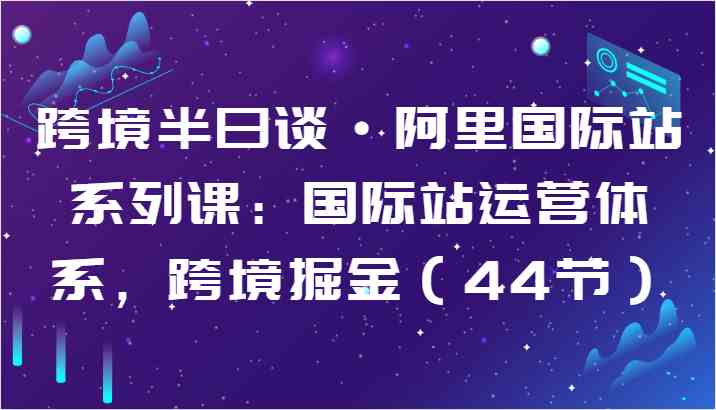 跨境半日谈·阿里国际站系列课：国际站运营体系，跨境掘金（44节）-网站游戏源码-黑科技工具分享-www.0592tk.cn-厦门腾空互联