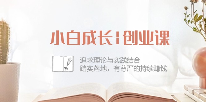 小白成长创业课：追求理论与实践结合，踏实落地，有尊严的持续赚钱（42节）-网站游戏源码-黑科技工具分享-www.0592tk.cn-厦门腾空互联