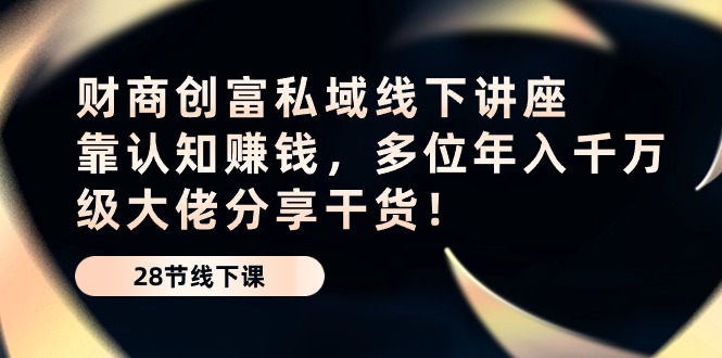 （10360期）财商·创富私域线下讲座：靠认知赚钱，多位年入千万级大佬分享干货！-网站游戏源码-黑科技工具分享-www.0592tk.cn-厦门腾空互联