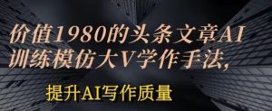 价值1980头条文章AI投喂训练模仿大v写作手法，提升AI写作质量【揭秘】-网站游戏源码-黑科技工具分享-www.0592tk.cn-厦门腾空互联