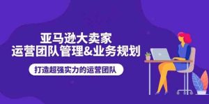 亚马逊大卖家运营团队管理&业务规划,打造超强实力的运营团队-网站游戏源码-黑科技工具分享-www.0592tk.cn-厦门腾空互联