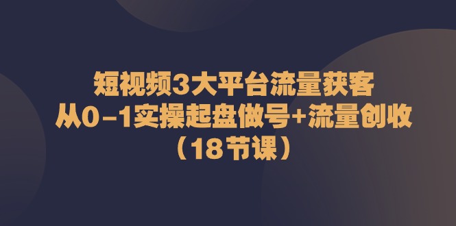 短视频3大平台流量获客：从0-1实操起盘做号+流量创收（18节课）-网站游戏源码-黑科技工具分享-www.0592tk.cn-厦门腾空互联