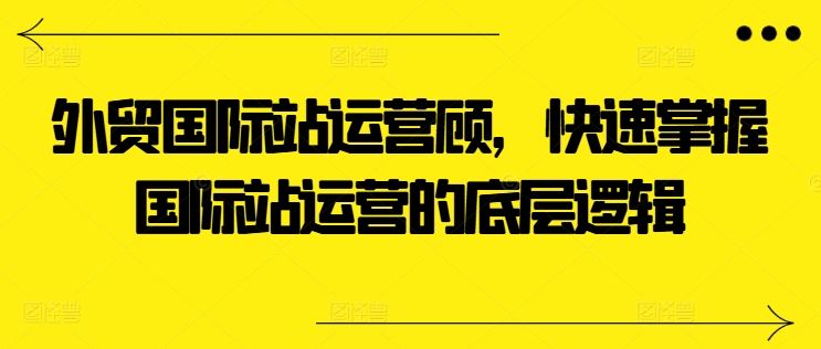 外贸国际站运营顾问，快速掌握国际站运营的底层逻辑-网站游戏源码-黑科技工具分享-www.0592tk.cn-厦门腾空互联