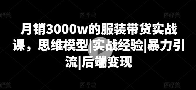 月销3000w的服装带货实战课，思维模型|实战经验|暴力引流|后端变现-网站游戏源码-黑科技工具分享-www.0592tk.cn-厦门腾空互联