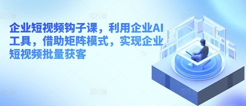 企业短视频钩子课，利用企业AI工具，借助矩阵模式，实现企业短视频批量获客-网站游戏源码-黑科技工具分享-www.0592tk.cn-厦门腾空互联