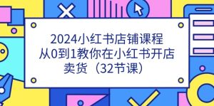 2024小红书店铺课程，从0到1教你在小红书开店卖货（32节课）-网站游戏源码-黑科技工具分享-www.0592tk.cn-厦门腾空互联